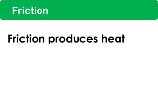 Friction
Friction produces heat
 