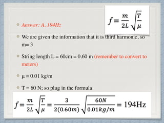 Answer: A. 194Hz
We are given the information that it is third harmonic, so
m= 3
String length L = 60cm = 0.60 m (remember...