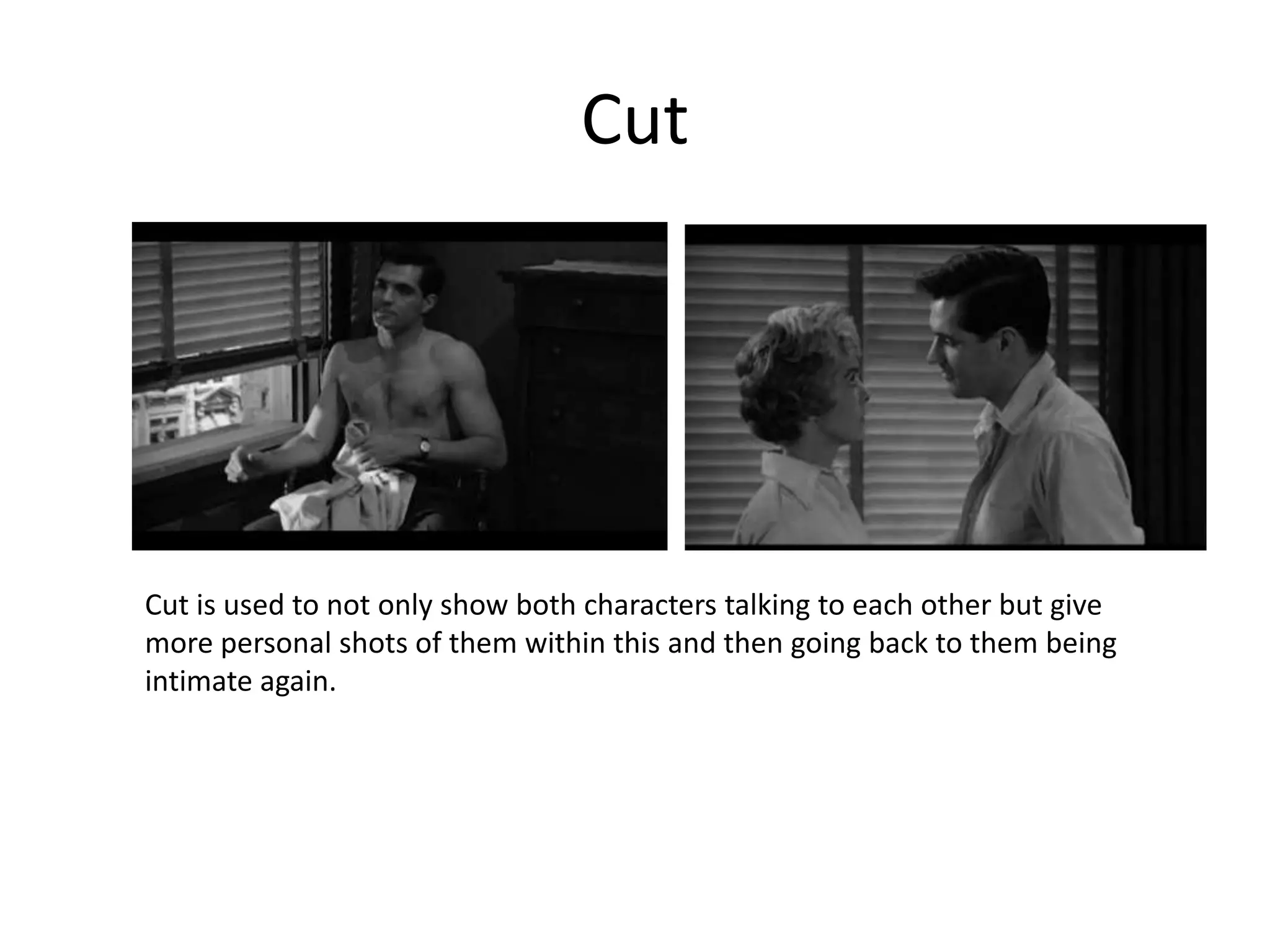 Cut




Cut is used to not only show both characters talking to each other but give
more personal shots of them within this and then going back to them being
intimate again.
 