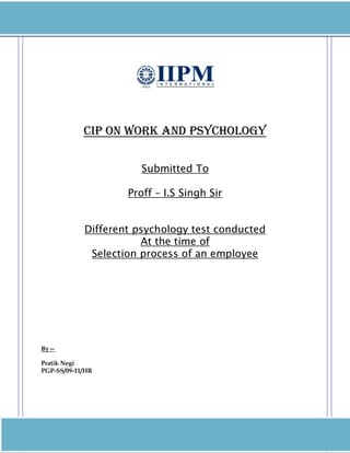 CIP ON WORK AND PSYCHOLOGY
Submitted To
Proff – I.S Singh Sir
Different psychology test conducted
At the time of
Selection process of an employee
By—
Pratik Negi
PGP-SS/09-11/HR
 