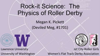 Rock-it Science: The
Physics of Roller Derby
Megan K. Pickett
(Deviled Meg, #1701)
Lawrence University
University of Washington
Jet City Roller Girls
Women’s Flat Track Derby Association
 