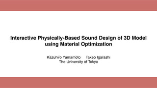 Interactive Physically-Based Sound Design of 3D Model
using Material Optimization
Kazuhiro Yamamoto Takeo Igarashi
The University of Tokyo
 