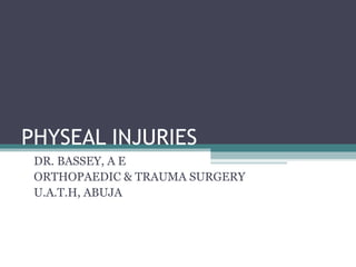 PHYSEAL INJURIES 
DR. BASSEY, A E 
ORTHOPAEDIC & TRAUMA SURGERY 
U.A.T.H, ABUJA 
 