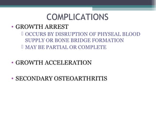 COMPLICATIONS 
• GROWTH ARREST 
 OCCURS BY DISRUPTION OF PHYSEAL BLOOD 
SUPPLY OR BONE BRIDGE FORMATION 
 MAY BE PARTIAL OR COMPLETE 
• GROWTH ACCELERATION 
• SECONDARY OSTEOARTHRITIS 
 