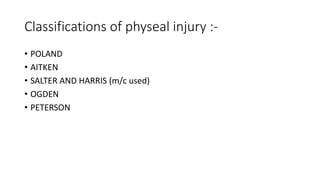 Classifications of physeal injury :-
• POLAND
• AITKEN
• SALTER AND HARRIS (m/c used)
• OGDEN
• PETERSON
 