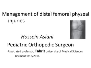 Management of distal femoral physeal
injuries
Hossein Aslani
Pediatric Orthopedic Surgeon
Associated professor, Tabriz university of Medical Sciences
Kerman11/18/2016
 
