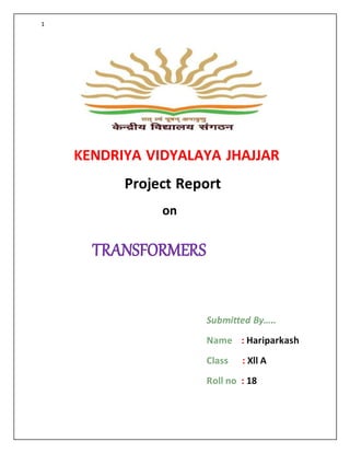1
KENDRIYA VIDYALAYA JHAJJAR
Project Report
on
TRANSFORMERS
Submitted By…..
Name : Hariparkash
Class : Xll A
Roll no : 18
 