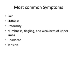 Most common Symptoms
• Pain
• Stiffness
• Deformity
• Numbness, tingling, and weakness of upper
limbs
• Headache
• Tension
 