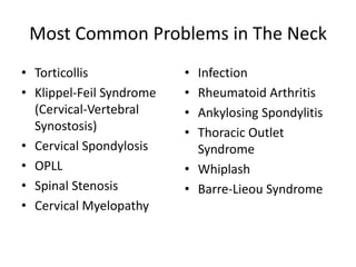 Most Common Problems in The Neck
• Torticollis
• Klippel-Feil Syndrome
(Cervical-Vertebral
Synostosis)
• Cervical Spondylosis
• OPLL
• Spinal Stenosis
• Cervical Myelopathy
• Infection
• Rheumatoid Arthritis
• Ankylosing Spondylitis
• Thoracic Outlet
Syndrome
• Whiplash
• Barre-Lieou Syndrome
 