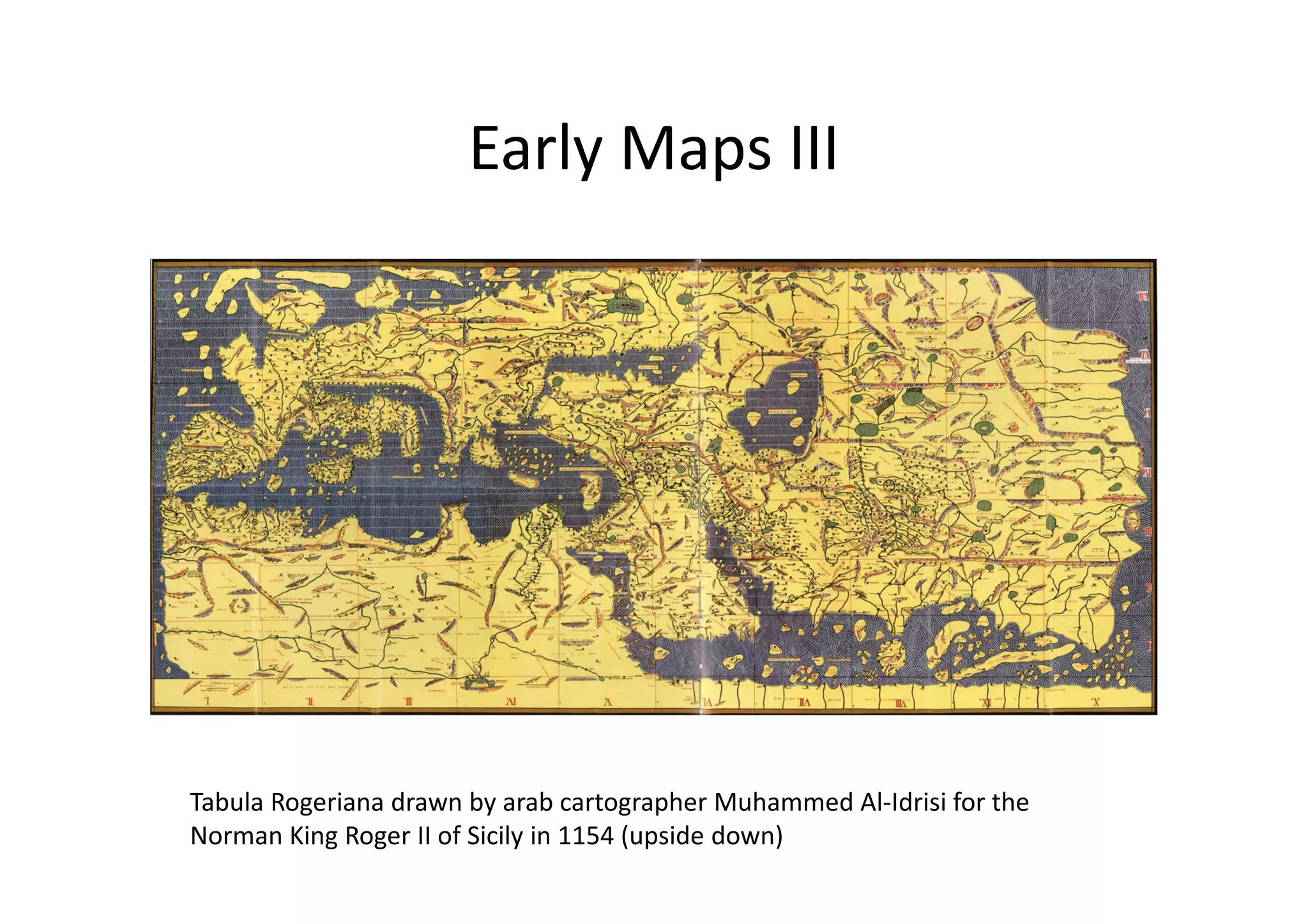 Early Maps III
Tabula Rogeriana drawn by arab cartographer Muhammed Al-Idrisi for the
Norman King Roger II of Sicily in 1154 (upside down)
 