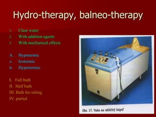 Hydro-therapy, balneo-therapy
1. Clear water
2. With addition agents
3. With mechanical effects
A. Hypotermic
A. Izotermic
B. Hypertermic
I. Full bath
II. Half bath
III. Bath for sitting
IV. partial
 