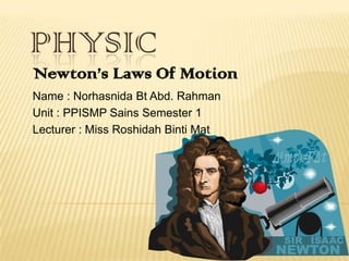 PHYSIC Newton’s Laws Of Motion Name : Norhasnida Bt Abd. Rahman Unit : PPISMP Sains Semester 1 Lecturer : Miss RoshidahBinti Mat 