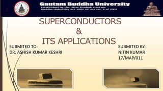 SUPERCONDUCTORS
&
ITS APPLICATIONSSUBMITED TO:
DR. ASHISH KUMAR KESHRI
SUBMITED BY:
NITIN KUMAR
17/MAP/011
 