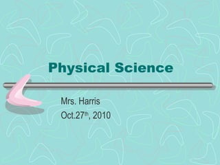 Physical Science
Mrs. Harris
Oct.27th
, 2010
 