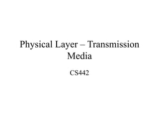 Physical Layer – Transmission
Media
CS442
 