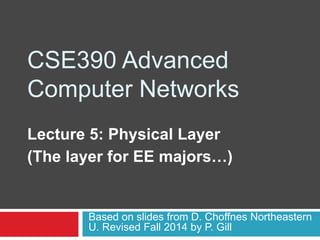 CSE390 Advanced
Computer Networks
Lecture 5: Physical Layer
(The layer for EE majors…)
Based on slides from D. Choffnes Northeastern
U. Revised Fall 2014 by P. Gill
 