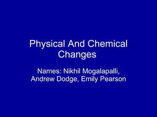 Physical And Chemical Changes  Names: Nikhil Mogalapalli, Andrew Dodge, Emily Pearson 