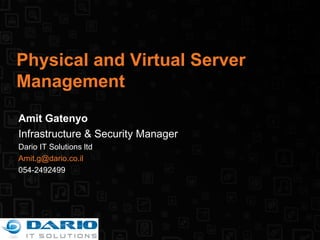 Physical and Virtual Server Management Amit Gatenyo Infrastructure & Security Manager Dario IT Solutions ltd [email_address] 054-2492499 