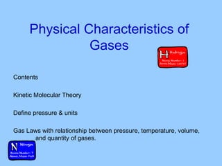 Physical Characteristics of Gases Contents Kinetic Molecular Theory Define pressure & units Gas Laws with relationship between pressure, temperature, volume,  and quantity of gases. 