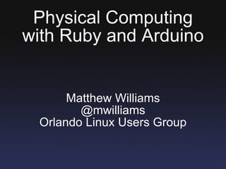 Physical Computing with Ruby and Arduino Matthew Williams @mwilliams Orlando Linux Users Group 