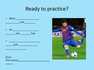 Ready to practice?
• Messi _____________, ____
___________and ________.
• He _______________, ____
_______ and ________ hair.
• ________________________
______and _______________
________________.
(Extra
information)___________________________
______
 