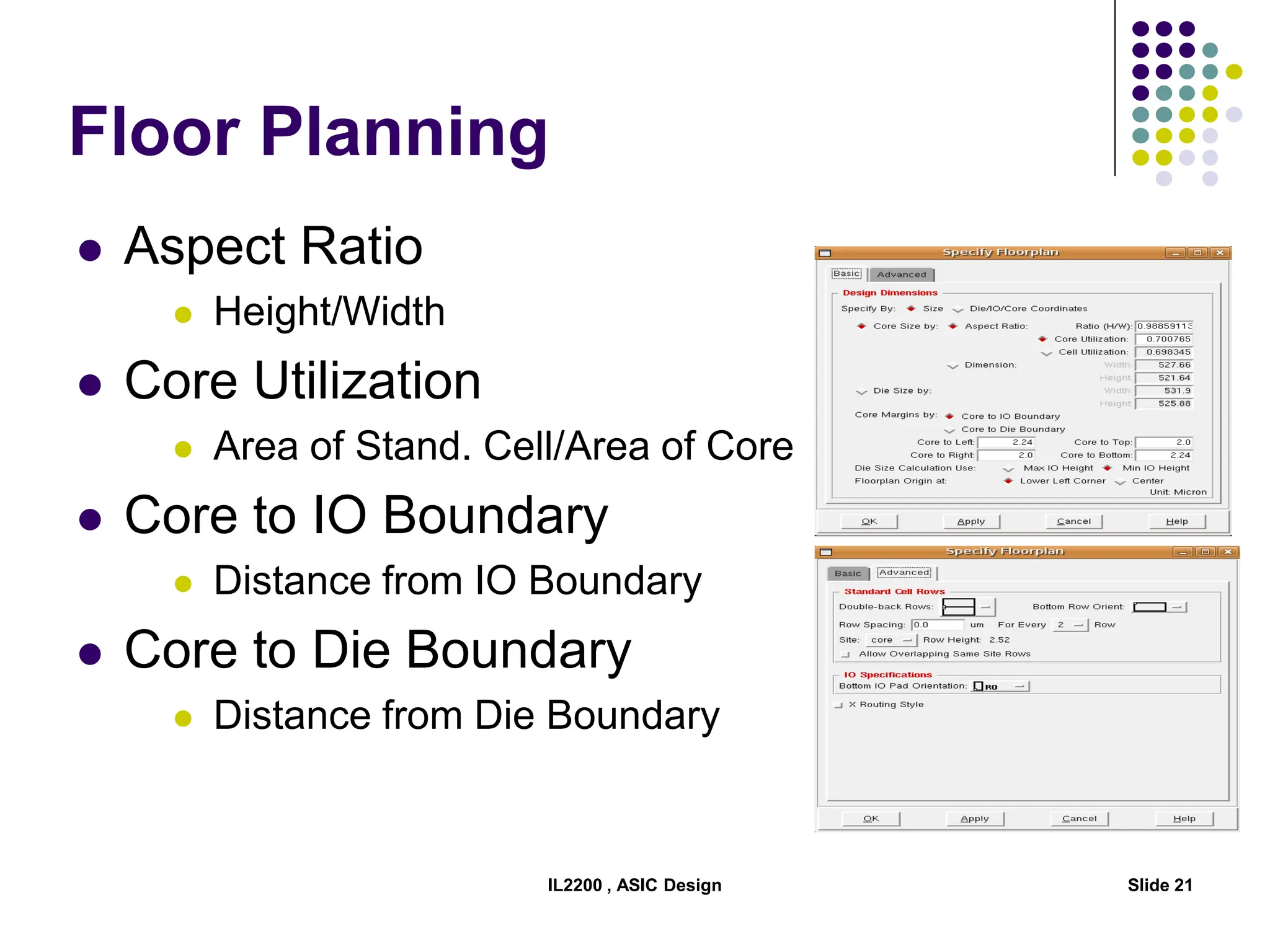 IL2200 , ASIC Design Slide 21
Floor Planning
 Aspect Ratio
 Height/Width
 Core Utilization
 Area of Stand. Cell/Area of Core
 Core to IO Boundary
 Distance from IO Boundary
 Core to Die Boundary
 Distance from Die Boundary
 