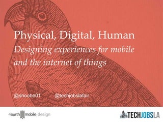 1
@shoobe01 @techjobslafair
Physical, Digital, Human
Designing experiences for mobile
and the internet of things
 