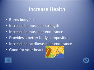 Increase Health Burns body fat Increase in muscular strength Increase in muscular endurance Provides a better body composition Increase in cardiovascular endurance Good for your heart 