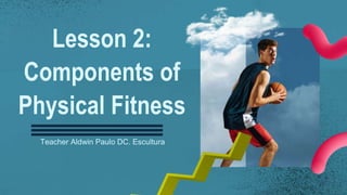 Lesson 2:
Components of
Physical Fitness
Teacher Aldwin Paulo DC. Escultura
 