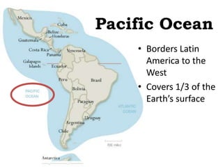 Pacific Ocean
    • Borders Latin
      America to the
      West
    • Covers 1/3 of the
      Earth’s surface
 