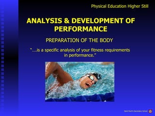 Physical Education Higher Still ANALYSIS & DEVELOPMENT OF PERFORMANCE PREPARATION OF THE BODY “… .is a specific analysis of your fitness requirements in performance.” Saint Roch’s Secondary School 