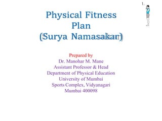 Prepared by
Dr. Manohar M. Mane
Assistant Professor & Head
Department of Physical Education
University of Mumbai
Sports Complex, Vidyanagari
Mumbai 400098
Physical Fitness
Plan
(Surya Namasakar)
 