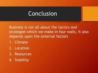 Conclusion
Business is not all about the tactics and
strategies which we make in four walls, it also
depends upon the external factors
1. Climate
2. Location
3. Resources
4. Stability
 