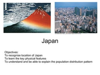Japan Objectives: To recognise location of Japan To learn the key physical features To understand and be able to explain the population distribution pattern 