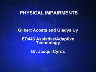 PHYSICAL IMPAIRMENTS Gilbert Acosta and Gladys Uy ED443 Assistive/Adaptive Technology Dr. Jacqui Cyrus 