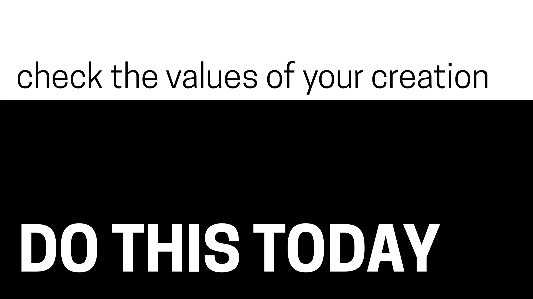 DO THIS TODAY
check the values of your creation
 