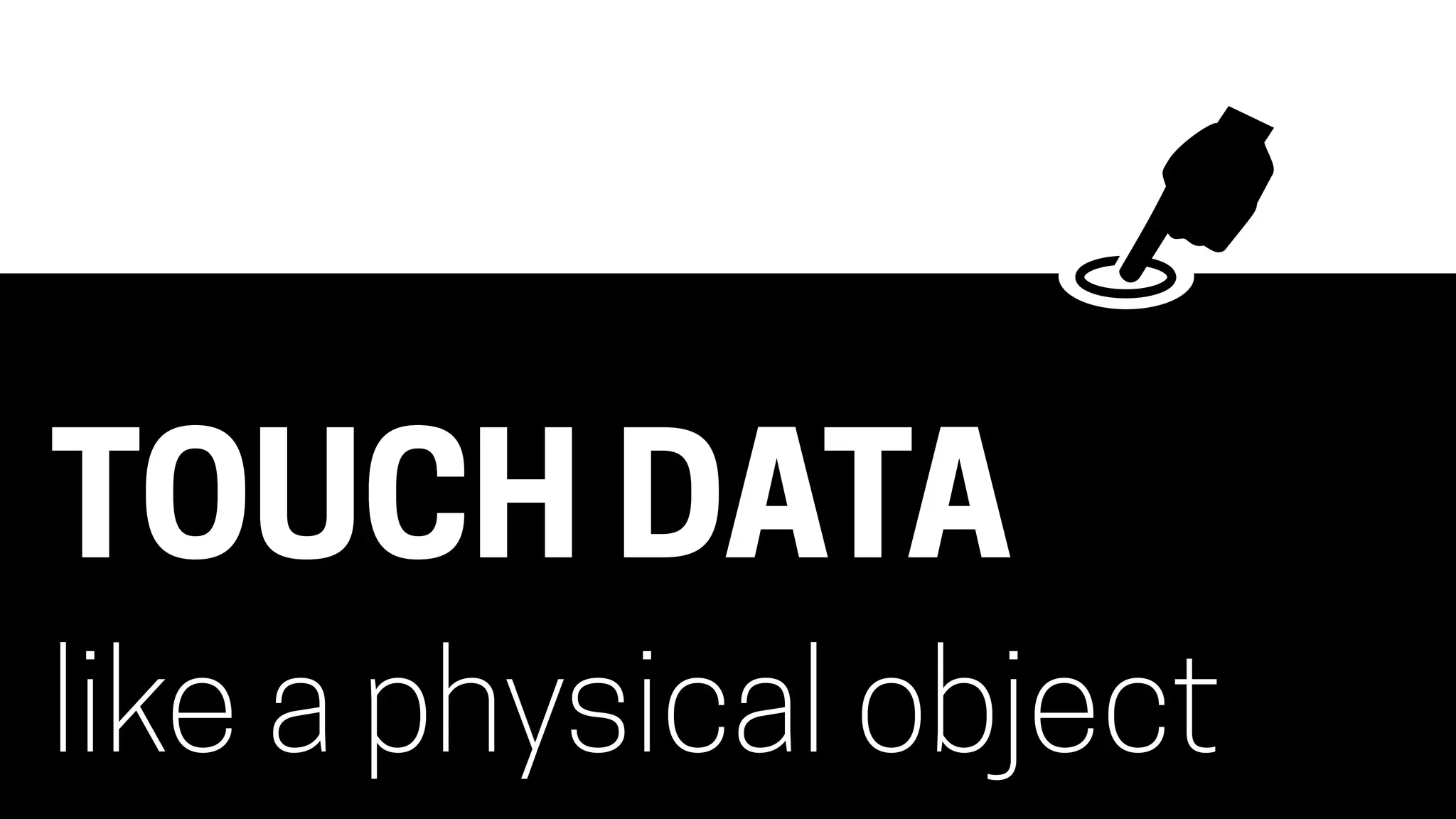 TOUCH DATA
like a physical object
 