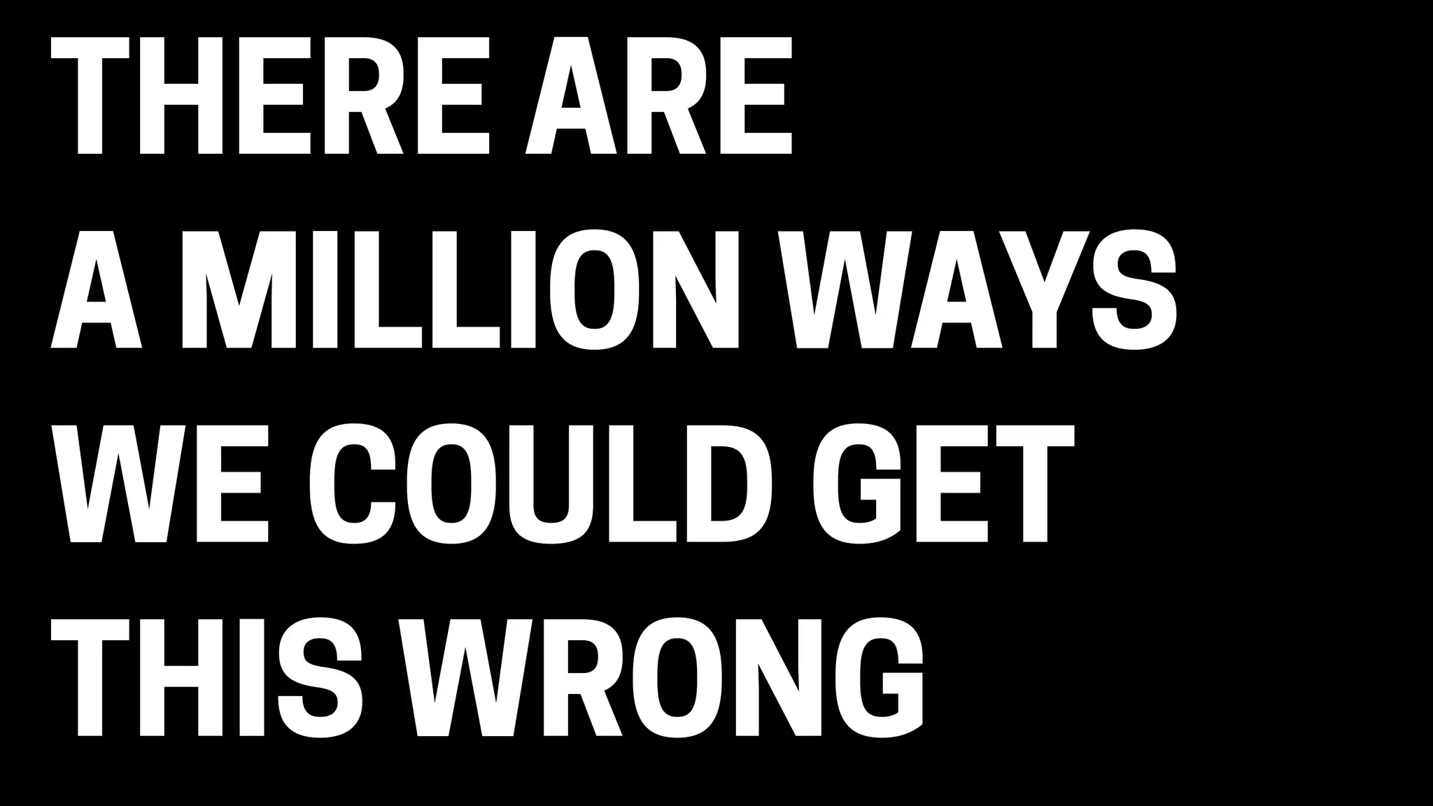 THERE ARE 
A MILLION WAYS
WE COULD GET
THIS WRONG
 