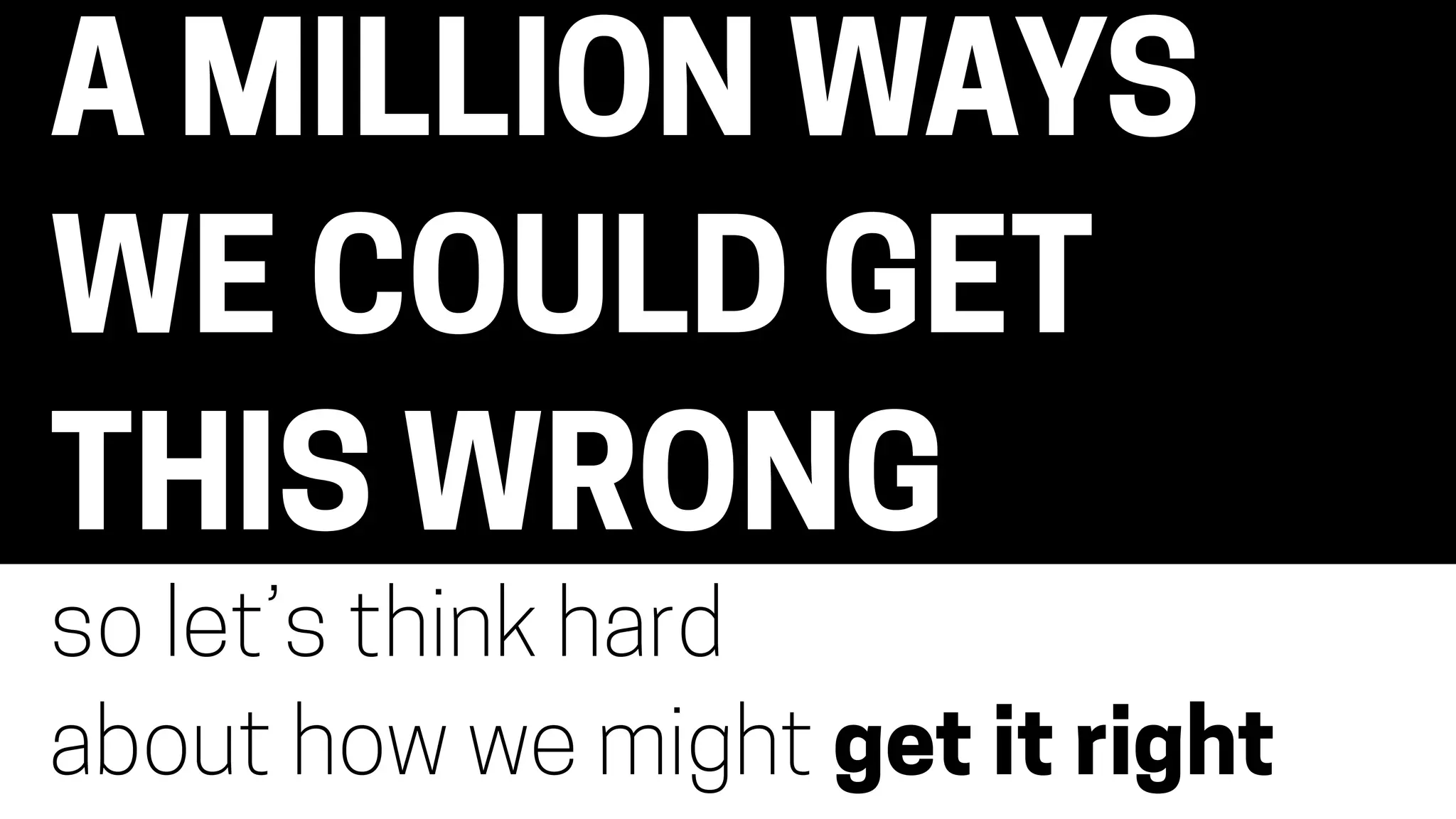 A MILLION WAYS
WE COULD GET
THIS WRONG
so let’s think hard
about how we might get it right
 