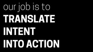 our job is to
TRANSLATE
INTENT
INTO ACTION
 