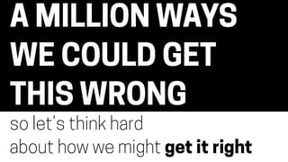 A MILLION WAYS
WE COULD GET
THIS WRONG
so let’s think hard
about how we might get it right
 
