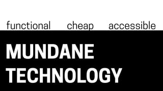 MUNDANE
TECHNOLOGY
functional cheap accessible
 