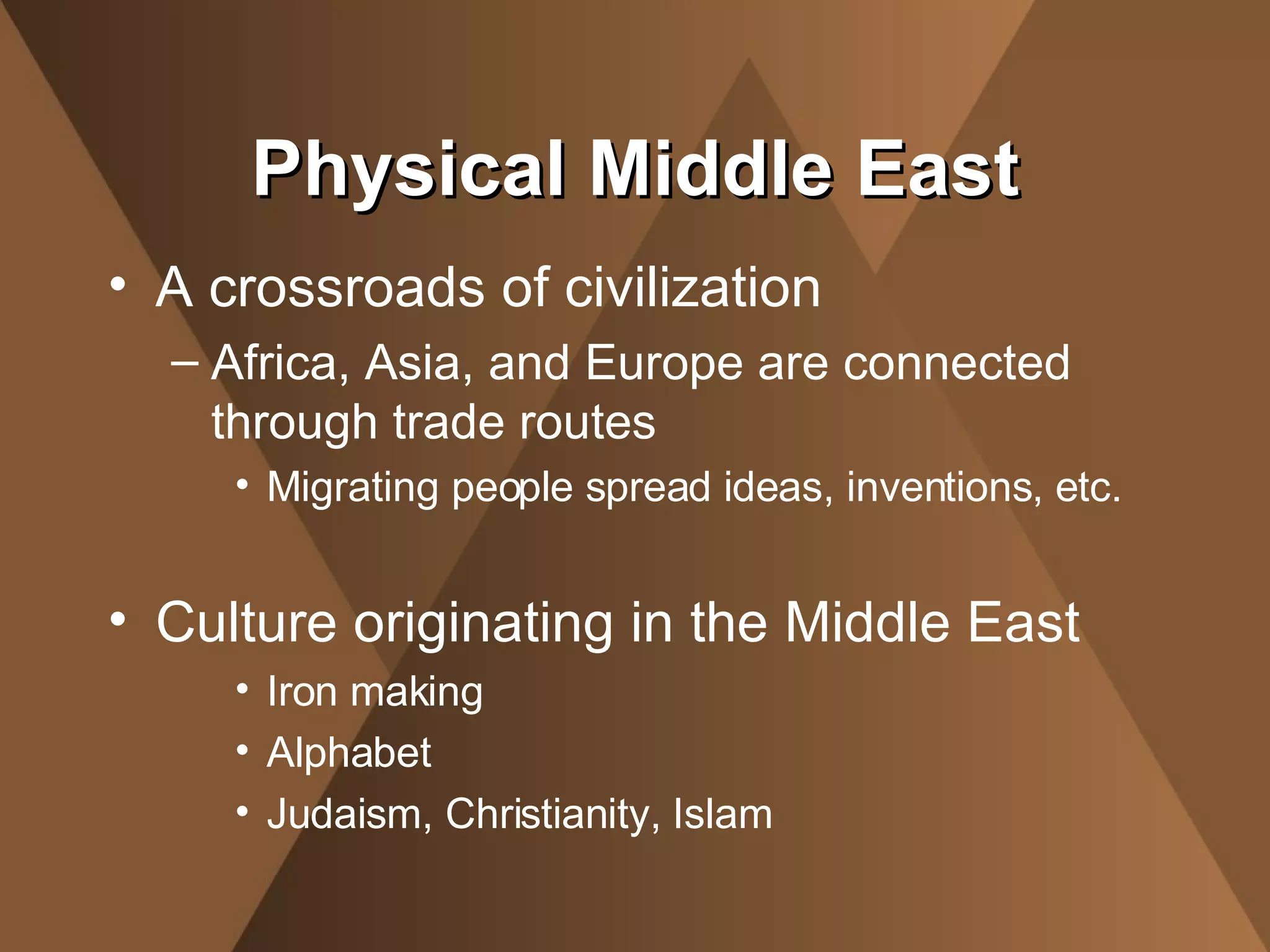 A crossroads of civilization Africa, Asia, and Europe are connected through trade routes Migrating people spread ideas, inventions, etc. Culture originating in the Middle East Iron making Alphabet Judaism, Christianity, Islam Physical Middle East 