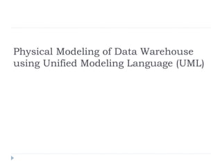 Physical Modeling of Data Warehouse
using Unified Modeling Language (UML)
 