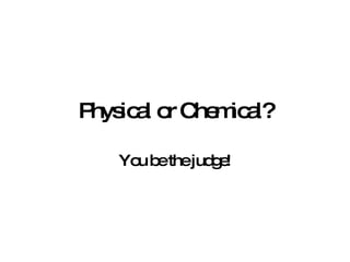 Physical or Chemical? You be the judge! 