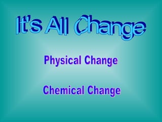 It's All Change Physical Change Chemical Change 