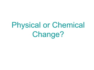 Physical or Chemical Change? 