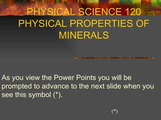 PHYSICAL SCIENCE 120 PHYSICAL PROPERTIES OF MINERALS As you view the Power Points you will be prompted to advance to the next slide when you see this symbol (*).  (*) 