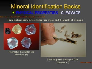 Mineral Identification Basics PHYSICAL PROPERTIES  CLEAVAGE   These pictures show different cleavage angles and the quality of cleavage. Fluorite has cleavage in four directions. (*) A thin sheet of Muscovite seen on edge. Mica has perfect cleavage in ONE direction.  (*) 