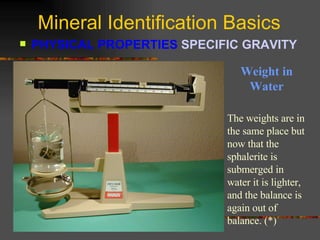Mineral Identification Basics PHYSICAL PROPERTIES  SPECIFIC GRAVITY   Weight in Water The weights are in the same place but now that the sphalerite is submerged in water it is lighter, and the balance is again out of balance. (*) 
